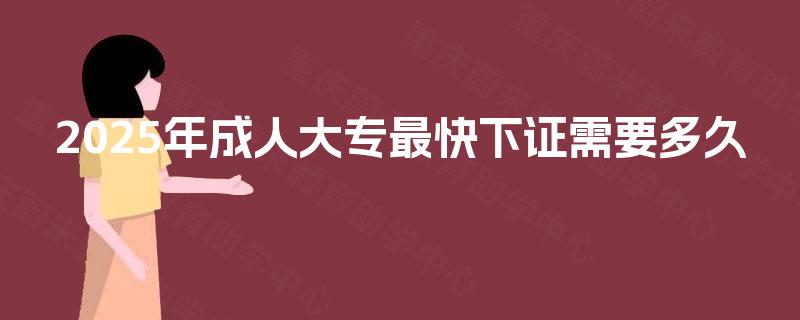 2025年成人大专最快下证需要多久 2025年成人大专最快下证需要多久