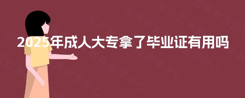 2025年成人大专拿了毕业证有用吗 2025年成人大专拿了毕业证有用吗