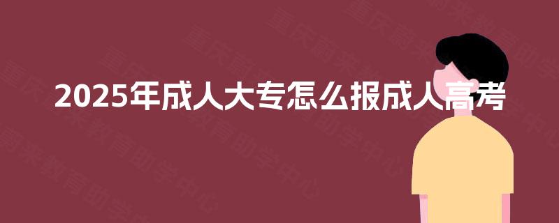 2025年成人大专怎么报成人高考 2025年成人大专怎么报成人高考
