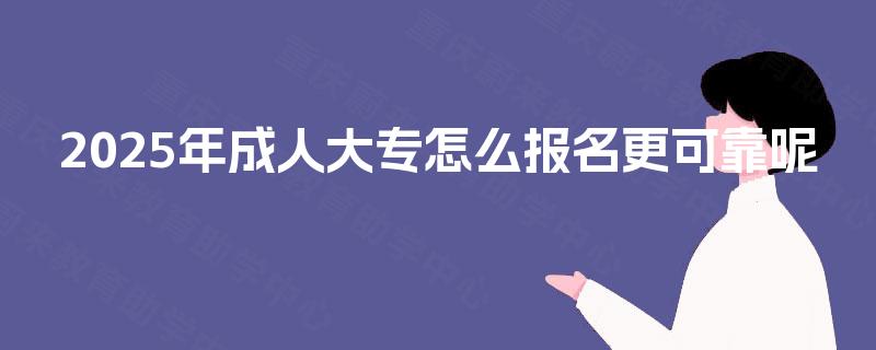 2025年成人大专怎么报名更可靠呢 2025年成人大专怎么报名更可靠呢
