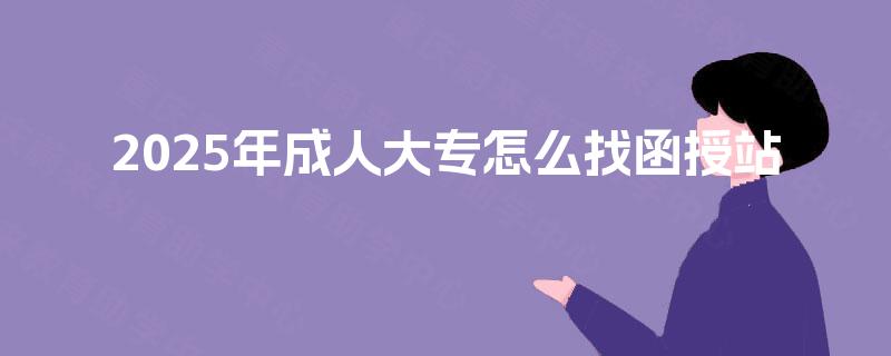 2025年成人大专怎么找函授站