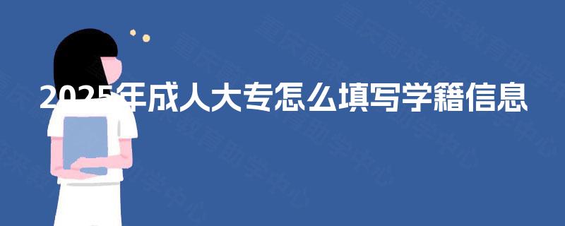 2025年成人大专怎么填写学籍信息