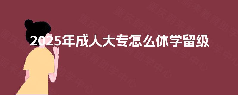 2025年成人大专怎么休学留级