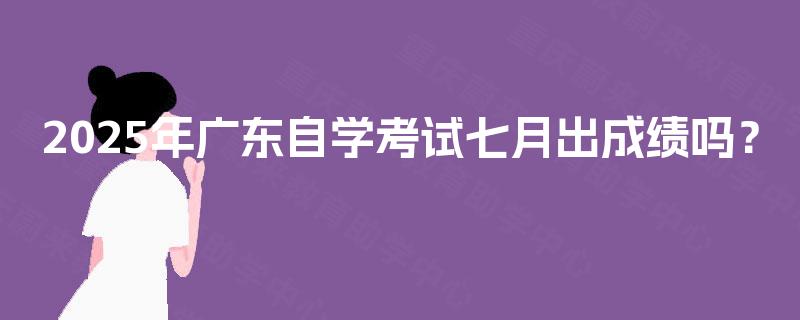 2025年广东自学考试七月出成绩吗？