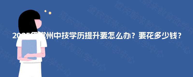 2025年常州中技学历提升要怎么办？要花多少钱？