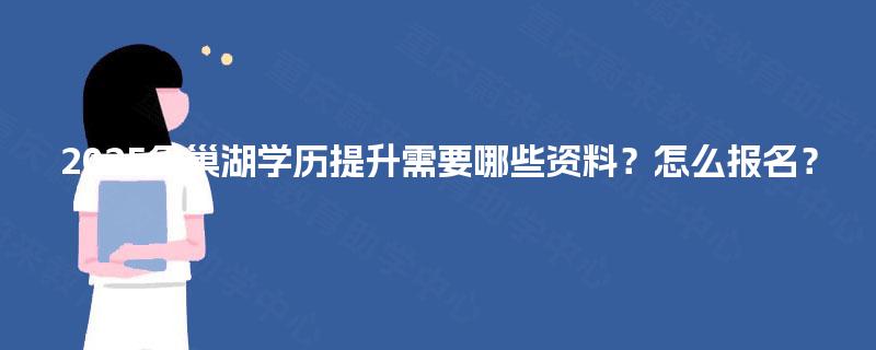 2025年巢湖学历提升需要哪些资料?怎么报名? 2025年巢湖学历提升需要哪些资料?怎么报名?