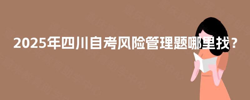 2025年四川自考风险管理题哪里找? 2025年四川自考风险管理题哪里找?