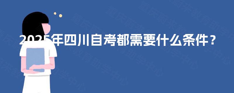 2025年四川自考都需要什么条件? 2025年四川自考都需要什么条件?