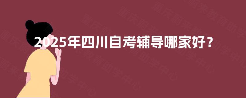 2025年四川自考辅导哪家好? 2025年四川自考辅导哪家好?