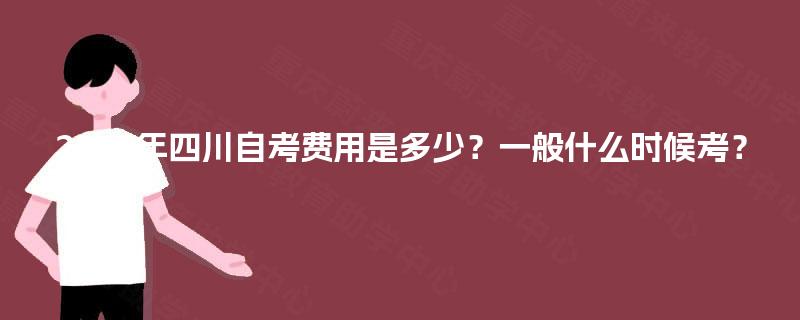 2025年四川自考费用是多少？一般什么时候考？