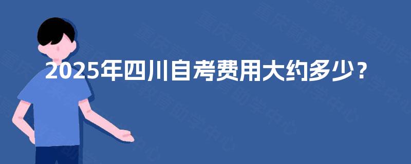 2025年四川自考费用大约多少? 2025年四川自考费用大约多少?