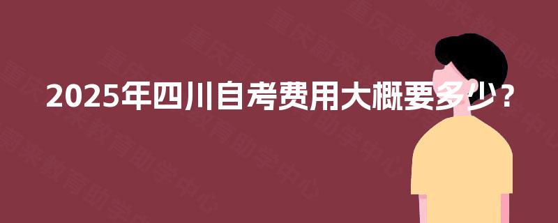 2025年四川自考费用大概要多少？