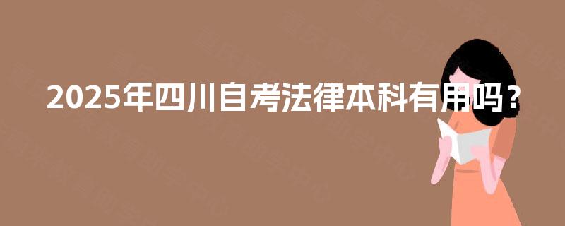 2025年四川自考法律本科有用吗? 2025年四川自考法律本科有用吗?