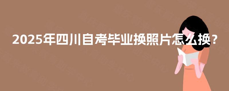 2025年四川自考毕业换照片怎么换？