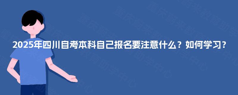 2025年四川自考本科自己报名要注意什么?如何学习? 2025年四川自考本科自己报名要注意什么?如何学习?