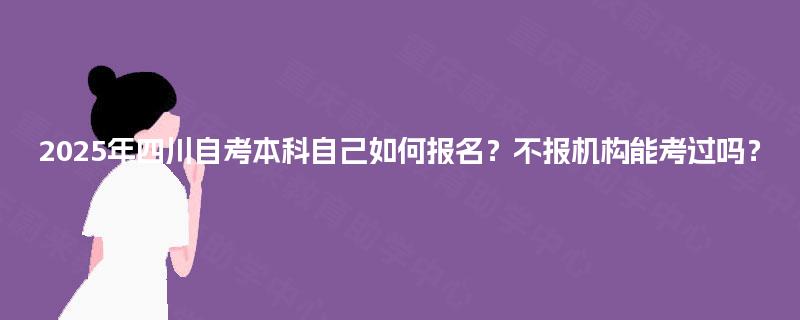 2025年四川自考本科自己如何报名？不报机构能考过吗？