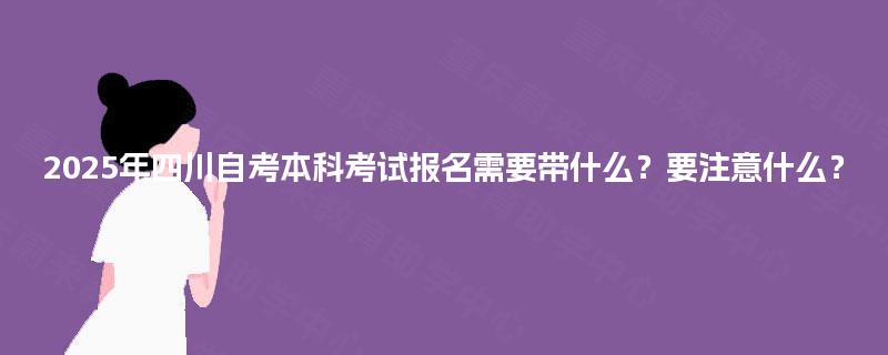 2025年四川自考本科考试报名需要带什么？要注意什么？