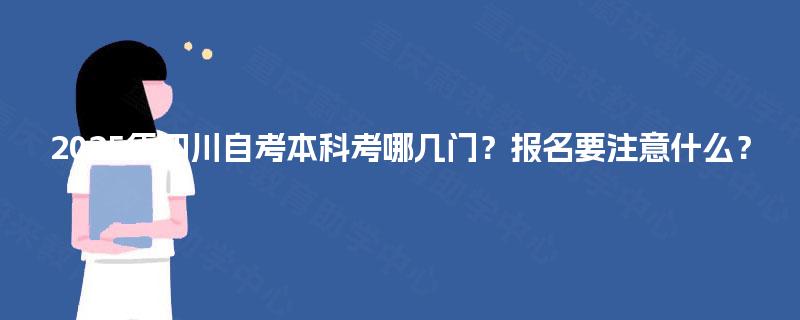 2025年四川自考本科考哪几门？报名要注意什么？
