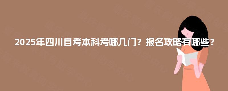 2025年四川自考本科考哪几门？报名攻略有哪些？