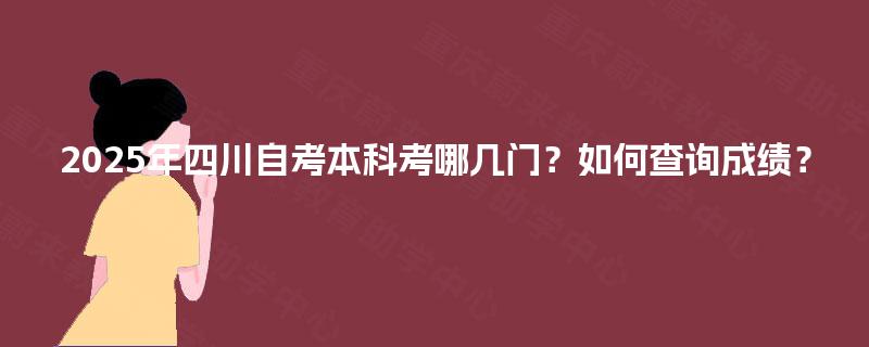 2025年四川自考本科考哪几门？如何查询成绩？
