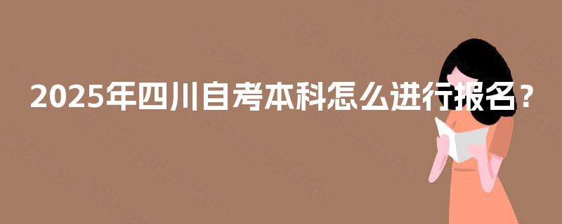 2025年四川自考本科怎么进行报名? 2025年四川自考本科怎么进行报名?