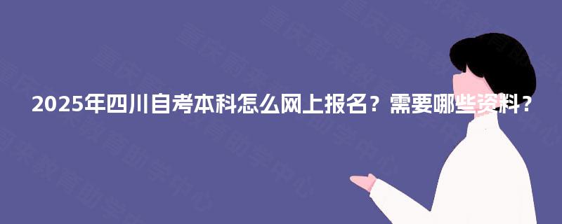 2025年四川自考本科怎么网上报名？需要哪些资料？