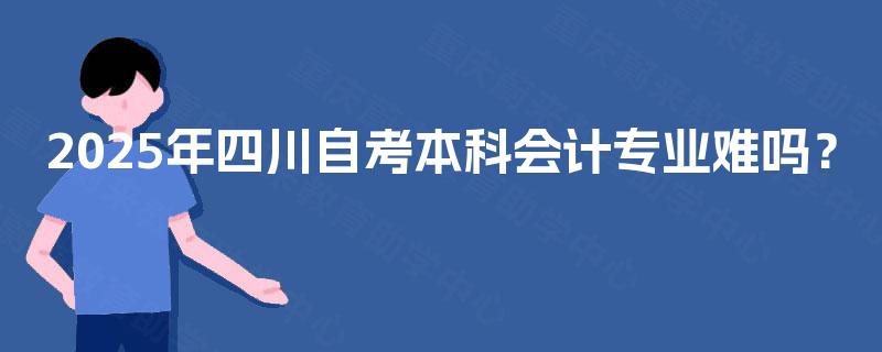 2025年四川自考本科会计专业难吗? 2025年四川自考本科会计专业难吗?
