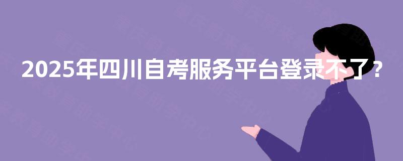 2025年四川自考服务平台登录不了? 2025年四川自考服务平台登录不了?