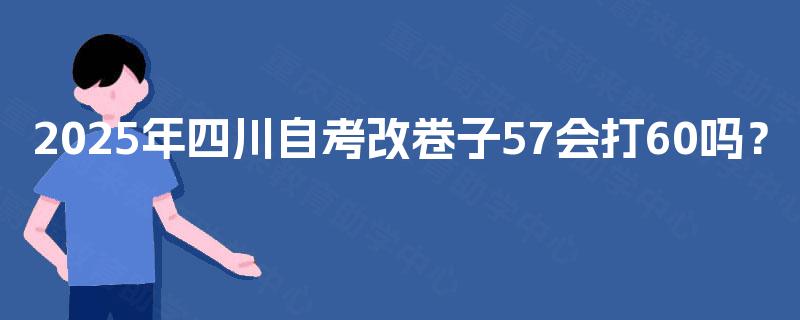 2025年四川自考改卷子57会打60吗？