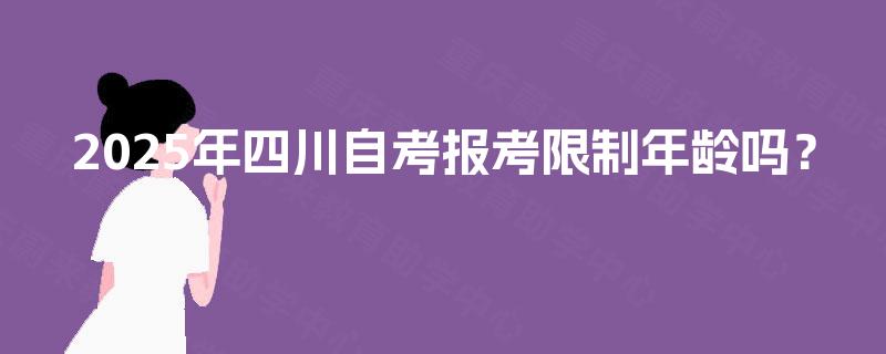 2025年四川自考报考限制年龄吗? 2025年四川自考报考限制年龄吗?