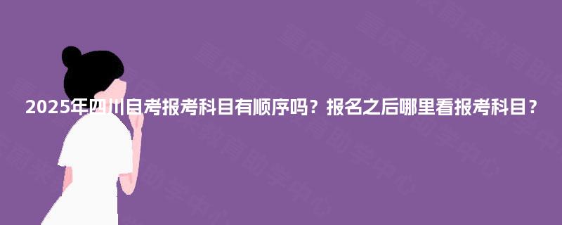 2025年四川自考报考科目有顺序吗?报名之后哪里看报考科目? 2025年四川自考报考科目有顺序吗?报名之后哪里看报考科目?