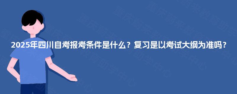 2025年四川自考报考条件是什么？复习是以考试大纲为准吗？