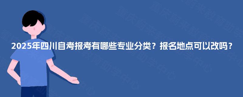 2025年四川自考报考有哪些专业分类？报名地点可以改吗？