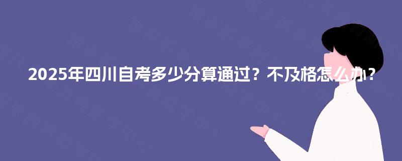 2025年四川自考多少分算通过？不及格怎么办？