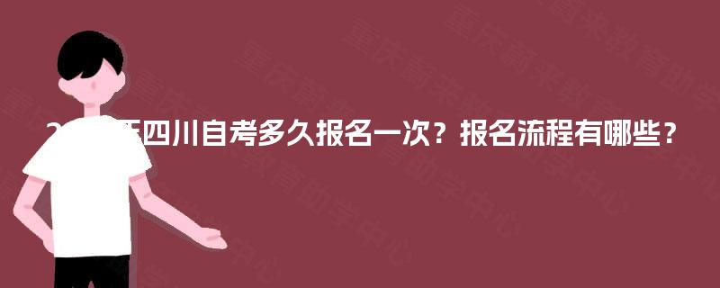 2025年四川自考多久报名一次?报名流程有哪些? 2025年四川自考多久报名一次?报名流程有哪些?
