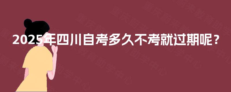 2025年四川自考多久不考就过期呢？