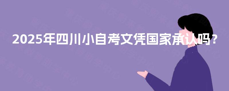 2025年四川小自考文凭国家承认吗？