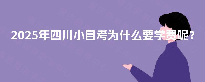 2025年四川小自考为什么要学费呢？