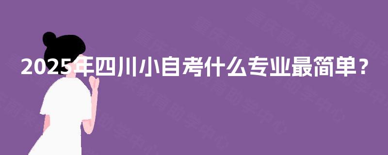 2025年四川小自考什么专业最简单？