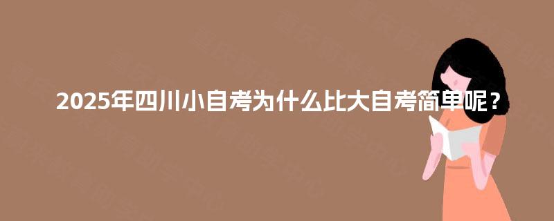 2025年四川小自考为什么比大自考简单呢？