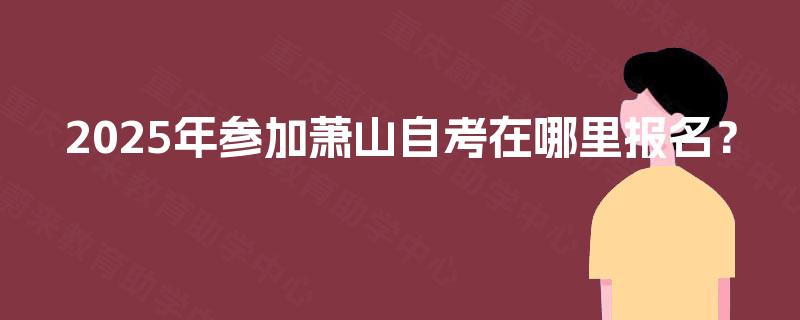 2025年参加萧山自考在哪里报名? 2025年参加萧山自考在哪里报名?