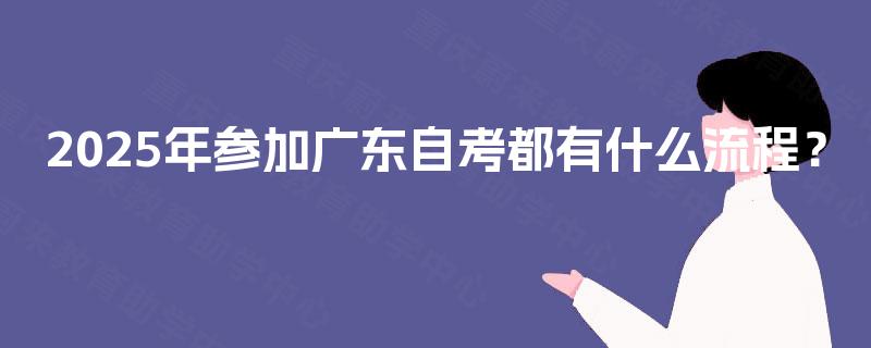2025年参加广东自考都有什么流程? 2025年参加广东自考都有什么流程?