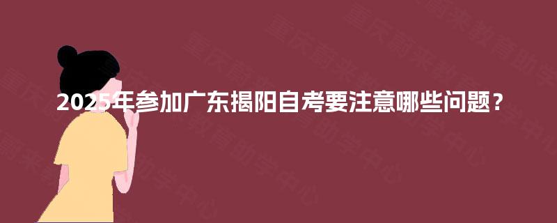 2025年参加广东揭阳自考要注意哪些问题? 2025年参加广东揭阳自考要注意哪些问题?