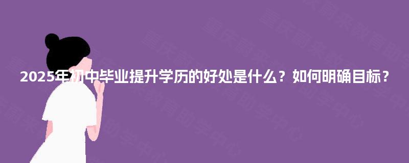 2025年初中毕业提升学历的好处是什么？如何明确目标？