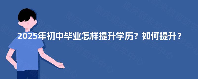 2025年初中毕业怎样提升学历？如何提升？