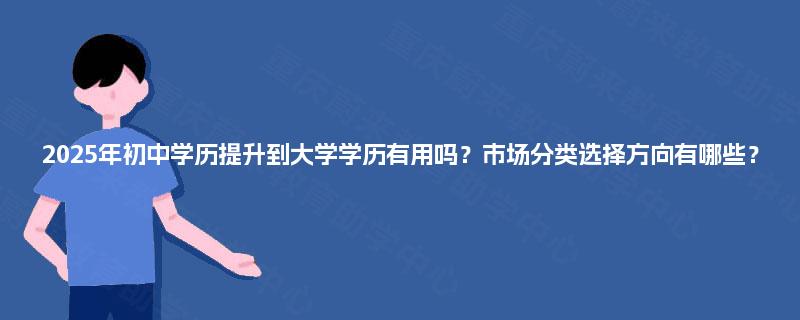 2025年初中学历提升到大学学历有用吗？市场分类选择方向有哪些？