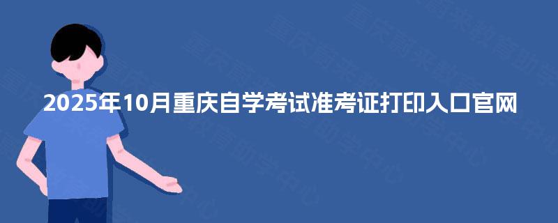 2025年10月重庆自学考试准考证打印入口官网 2025年10月重庆自学考试准考证打印入口官网