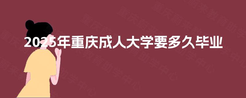 2025年重庆成人大学要多久毕业 2025年重庆成人大学要多久毕业