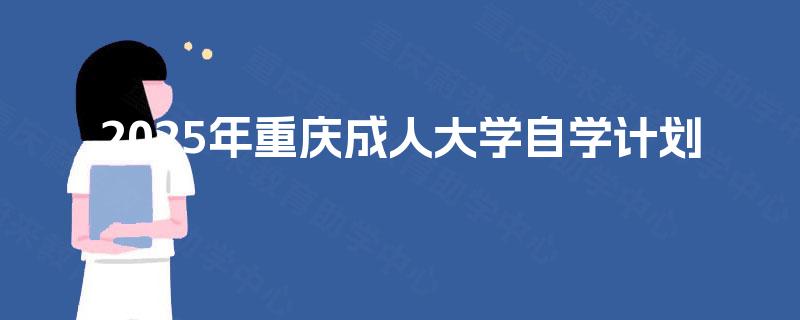 2025年重庆成人大学自学计划 2025年重庆成人大学自学计划