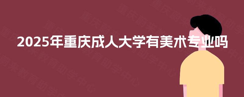 2025年重庆成人大学有美术专业吗 2025年重庆成人大学有美术专业吗